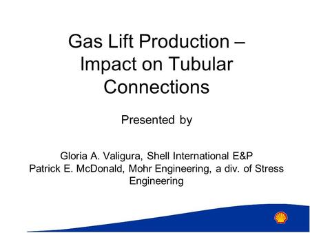 Gas Lift Production – Impact on Tubular Connections Presented by Gloria A. Valigura, Shell International E&P Patrick E. McDonald, Mohr Engineering, a div.