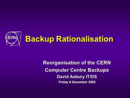 Backup Rationalisation Reorganisation of the CERN Computer Centre Backups David Asbury IT/DS Friday 6 December 2002.
