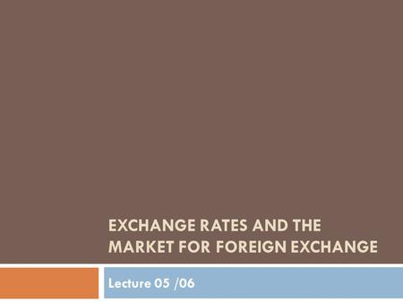 EXCHANGE RATES AND THE MARKET FOR FOREIGN EXCHANGE Lecture 05 /06.