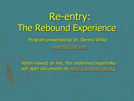 Re-entry: The Rebound Experience Program presented by Dr. Dennis White When viewed on line, the underlined hyperlinks will open documents.