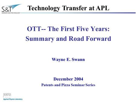 1 OTT-- The First Five Years: Summary and Road Forward Wayne E. Swann December 2004 Patents and Pizza Seminar Series Technology Transfer at APL.