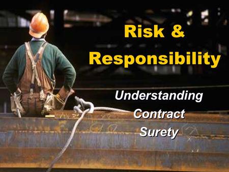 Risk & Responsibility Understanding Contract Surety Understanding Contract Surety.