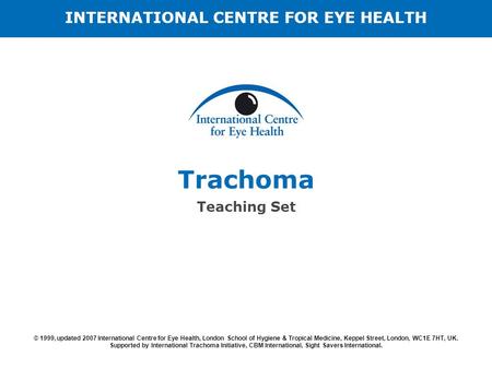 Trachoma Teaching Set © 1999, updated 2007 International Centre for Eye Health, London School of Hygiene & Tropical Medicine, Keppel Street, London, WC1E.