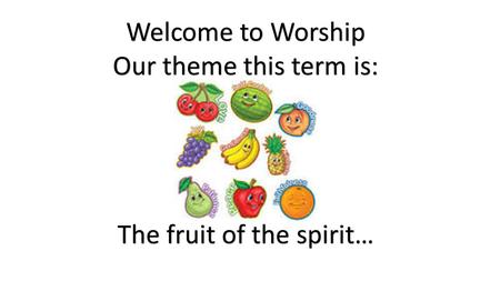 Welcome to Worship Our theme this term is: The fruit of the spirit…