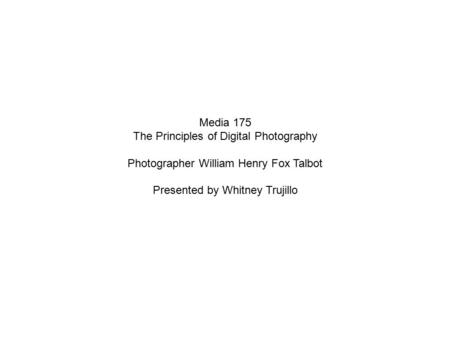 Media 175 The Principles of Digital Photography Photographer William Henry Fox Talbot Presented by Whitney Trujillo.