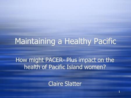 1 Maintaining a Healthy Pacific How might PACER- Plus impact on the health of Pacific Island women? Claire Slatter How might PACER- Plus impact on the.