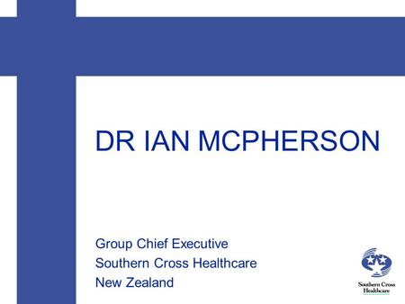 DR IAN MCPHERSON Group Chief Executive Southern Cross Healthcare New Zealand.