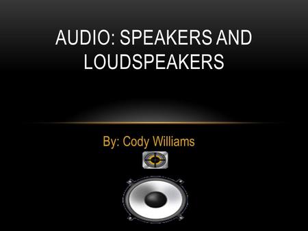 By: Cody Williams AUDIO: SPEAKERS AND LOUDSPEAKERS.