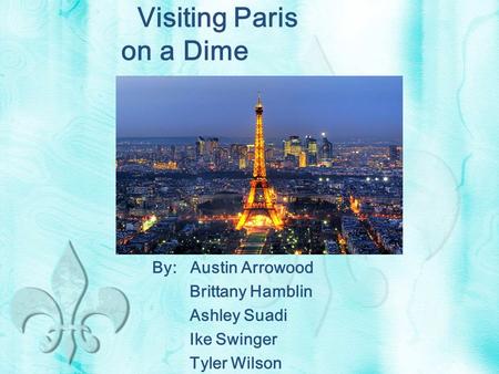 Visiting Paris on a Dime By: Austin Arrowood Brittany Hamblin Ashley Suadi Ike Swinger Tyler Wilson.