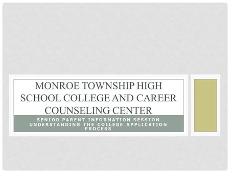 SENIOR PARENT INFORMATION SESSION UNDERSTANDING THE COLLEGE APPLICATION PROCESS MONROE TOWNSHIP HIGH SCHOOL COLLEGE AND CAREER COUNSELING CENTER.