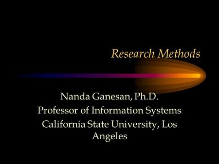 Research Methods Nanda Ganesan, Ph.D. Professor of Information Systems California State University, Los Angeles.