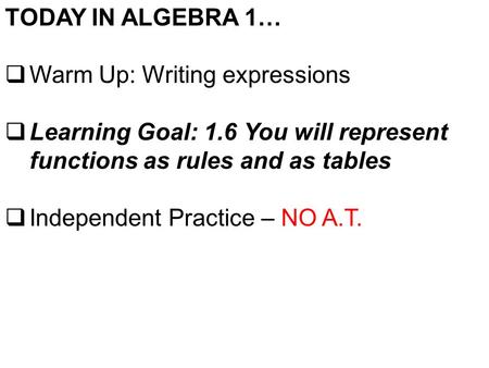 TODAY IN ALGEBRA 1…  Warm Up: Writing expressions  Learning Goal: 1.6 You will represent functions as rules and as tables  Independent Practice – NO.