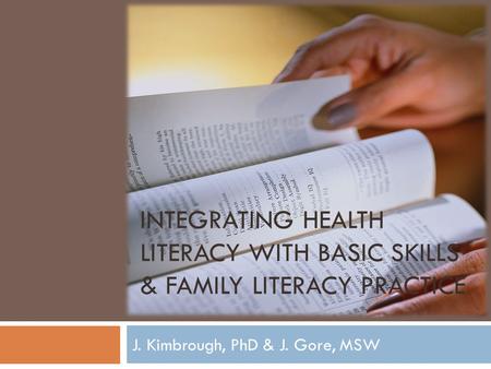 INTEGRATING HEALTH LITERACY WITH BASIC SKILLS & FAMILY LITERACY PRACTICE J. Kimbrough, PhD & J. Gore, MSW.