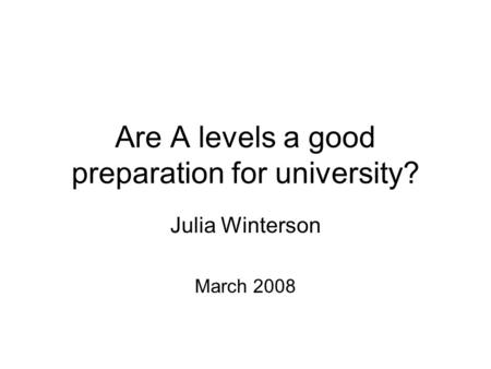Are A levels a good preparation for university? Julia Winterson March 2008.