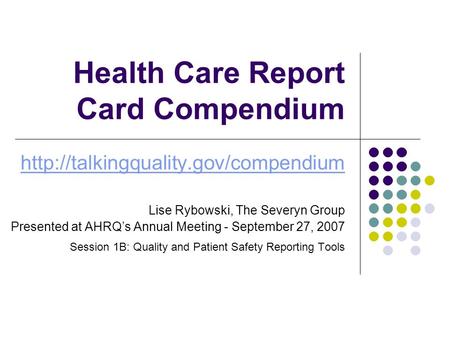 Health Care Report Card Compendium  Lise Rybowski, The Severyn Group Presented at AHRQ’s Annual Meeting - September.