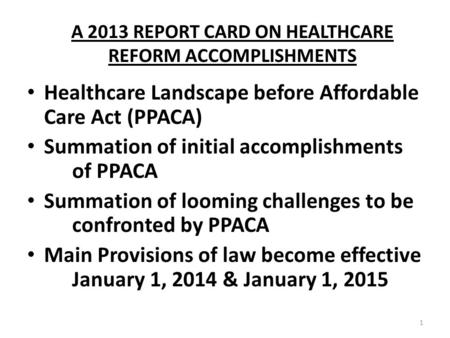 A 2013 REPORT CARD ON HEALTHCARE REFORM ACCOMPLISHMENTS Healthcare Landscape before Affordable Care Act (PPACA) Summation of initial accomplishments of.
