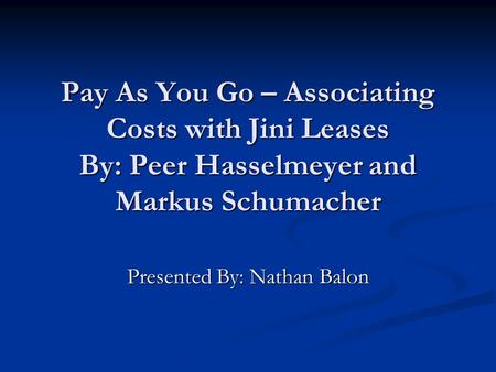 Pay As You Go – Associating Costs with Jini Leases By: Peer Hasselmeyer and Markus Schumacher Presented By: Nathan Balon.