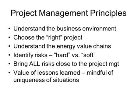 Project Management Principles Understand the business environment Choose the “right” project Understand the energy value chains Identify risks – “hard”
