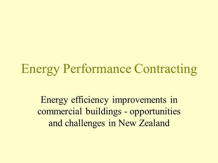Energy Performance Contracting Energy efficiency improvements in commercial buildings - opportunities and challenges in New Zealand.