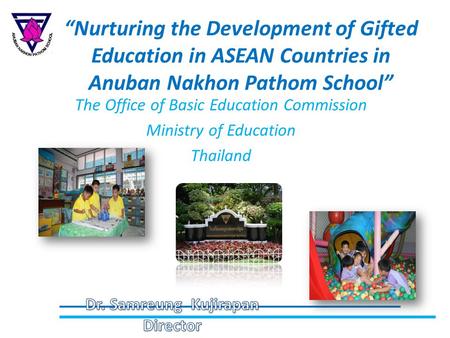 “Nurturing the Development of Gifted Education in ASEAN Countries in Anuban Nakhon Pathom School” The Office of Basic Education Commission Ministry of.