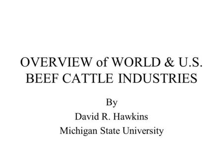 OVERVIEW of WORLD & U.S. BEEF CATTLE INDUSTRIES By David R. Hawkins Michigan State University.