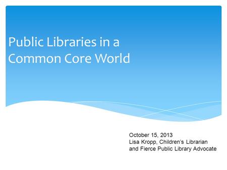 Public Libraries in a Common Core World October 15, 2013 Lisa Kropp, Children’s Librarian and Fierce Public Library Advocate.