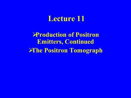 Lecture 11  Production of Positron Emitters, Continued  The Positron Tomograph.