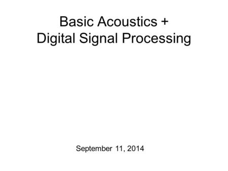 Basic Acoustics + Digital Signal Processing September 11, 2014.