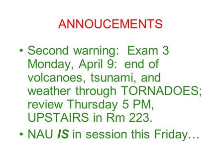 Second warning: Exam 3 Monday, April 9: end of volcanoes, tsunami, and weather through TORNADOES; review Thursday 5 PM, UPSTAIRS in Rm 223. NAU IS in session.