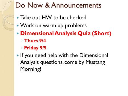 Do Now & Announcements Take out HW to be checked Work on warm up problems Dimensional Analysis Quiz (Short) ◦ Thurs 9/4 ◦ Friday 9/5 If you need help with.