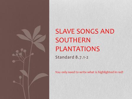 Standard 8.7.1-2 SLAVE SONGS AND SOUTHERN PLANTATIONS You only need to write what is highlighted in red!