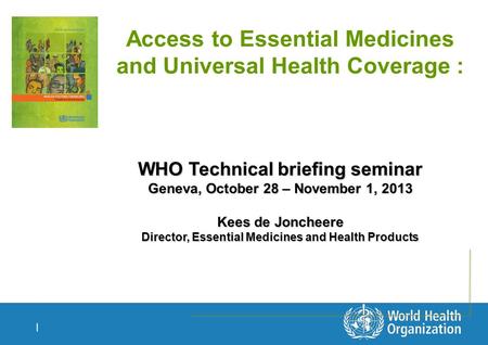 | Access to Essential Medicines and Universal Health Coverage : WHO Technical briefing seminar Geneva, October 28 – November 1, 2013 Kees de Joncheere.