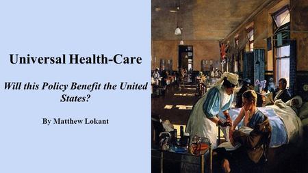 Universal Health-Care Will this Policy Benefit the United States? By Matthew Lokant.