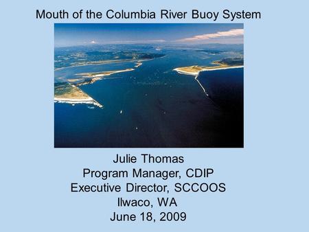 Mouth of the Columbia River Buoy System Julie Thomas Program Manager, CDIP Executive Director, SCCOOS Ilwaco, WA June 18, 2009.