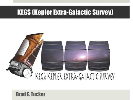 KEGS (Kepler Extra-Galactic Survey) Brad E. Tucker.