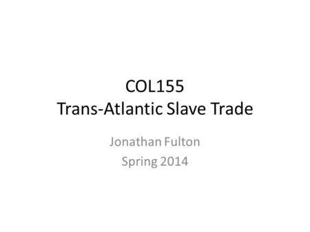 COL155 Trans-Atlantic Slave Trade Jonathan Fulton Spring 2014.
