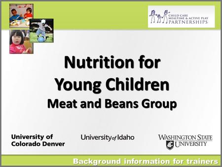 Background information for trainers Nutrition for Young Children Meat and Beans Group.