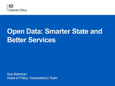Open Data: Smarter State and Better Services Sue Bateman Head of Policy, Transparency Team.