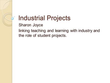 Industrial Projects Sharon Joyce linking teaching and learning with industry and the role of student projects.
