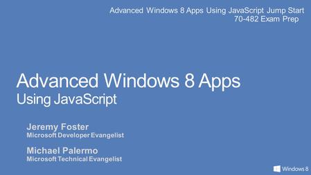 Advanced Windows 8 Apps Using JavaScript Jump Start 70-482 Exam Prep Advanced Windows 8 Apps Using JavaScript Jeremy Foster Microsoft Developer Evangelist.