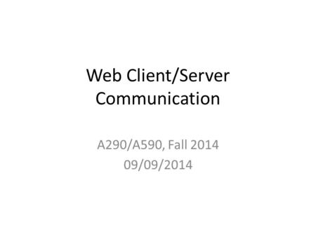 Web Client/Server Communication A290/A590, Fall 2014 09/09/2014.