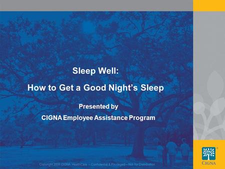 1 Copyright 2008 CIGNA HealthCare – Confidential & Privileged – Not for Distribution Sleep Well: How to Get a Good Night’s Sleep Presented by CIGNA Employee.