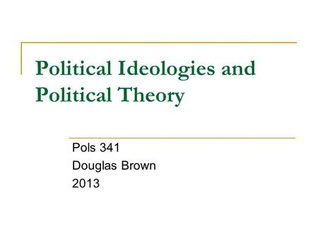 Political Ideologies and Political Theory Pols 341 Douglas Brown 2013.