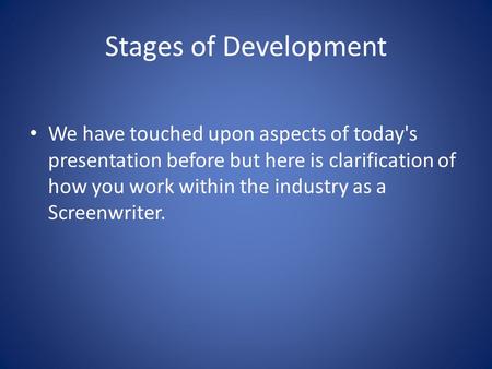 Stages of Development We have touched upon aspects of today's presentation before but here is clarification of how you work within the industry as a Screenwriter.
