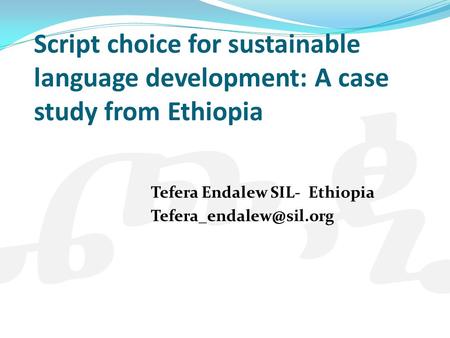 Script choice for sustainable language development: A case study from Ethiopia Tefera Endalew SIL- Ethiopia