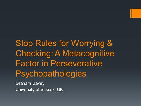 Stop Rules for Worrying & Checking: A Metacognitive Factor in Perseverative Psychopathologies Graham Davey University of Sussex, UK.