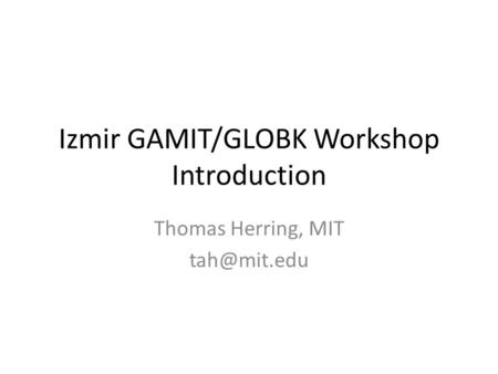 Izmir GAMIT/GLOBK Workshop Introduction Thomas Herring, MIT