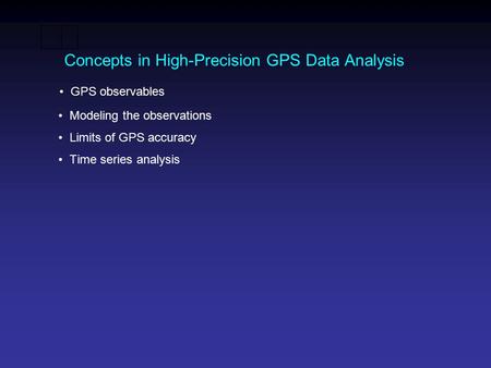 Concepts in High-Precision GPS Data Analysis GPS observables Modeling the observations Limits of GPS accuracy Time series analysis.