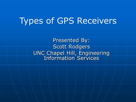 Presented By: Scott Rodgers UNC Chapel Hill, Engineering Information Services Types of GPS Receivers.
