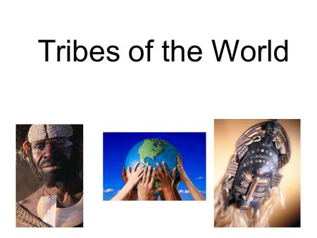 Tribes of the World. What is a Tribe? A group of people tied by family relation and/or shared culture and traditions.
